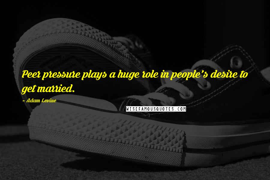 Adam Levine Quotes: Peer pressure plays a huge role in people's desire to get married.