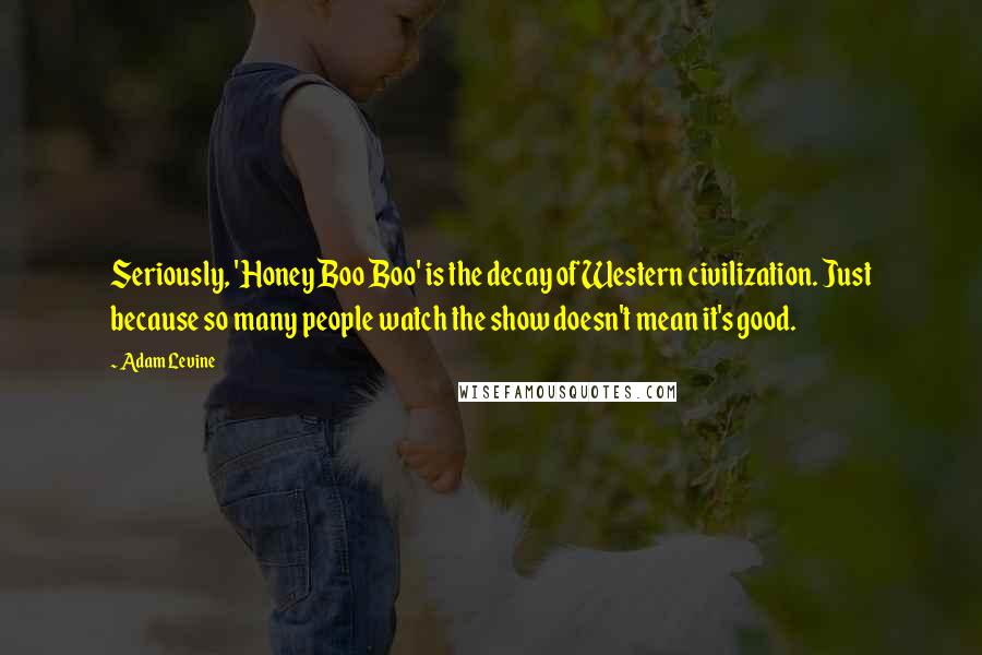 Adam Levine Quotes: Seriously, 'Honey Boo Boo' is the decay of Western civilization. Just because so many people watch the show doesn't mean it's good.