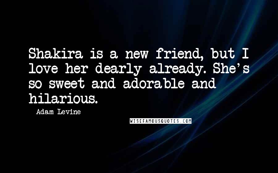 Adam Levine Quotes: Shakira is a new friend, but I love her dearly already. She's so sweet and adorable and hilarious.