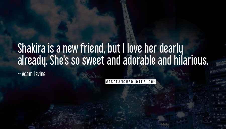 Adam Levine Quotes: Shakira is a new friend, but I love her dearly already. She's so sweet and adorable and hilarious.