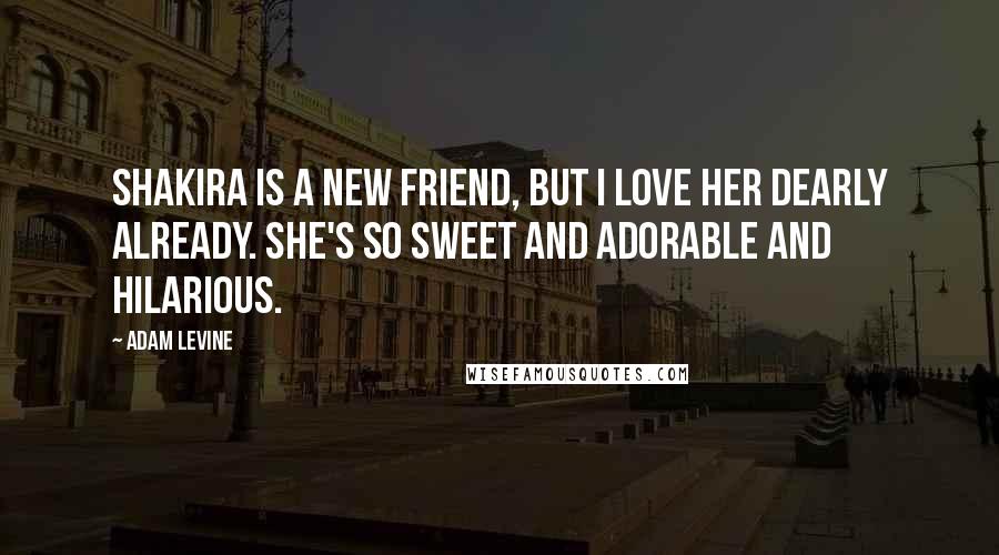 Adam Levine Quotes: Shakira is a new friend, but I love her dearly already. She's so sweet and adorable and hilarious.