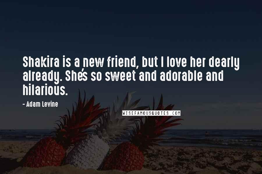 Adam Levine Quotes: Shakira is a new friend, but I love her dearly already. She's so sweet and adorable and hilarious.