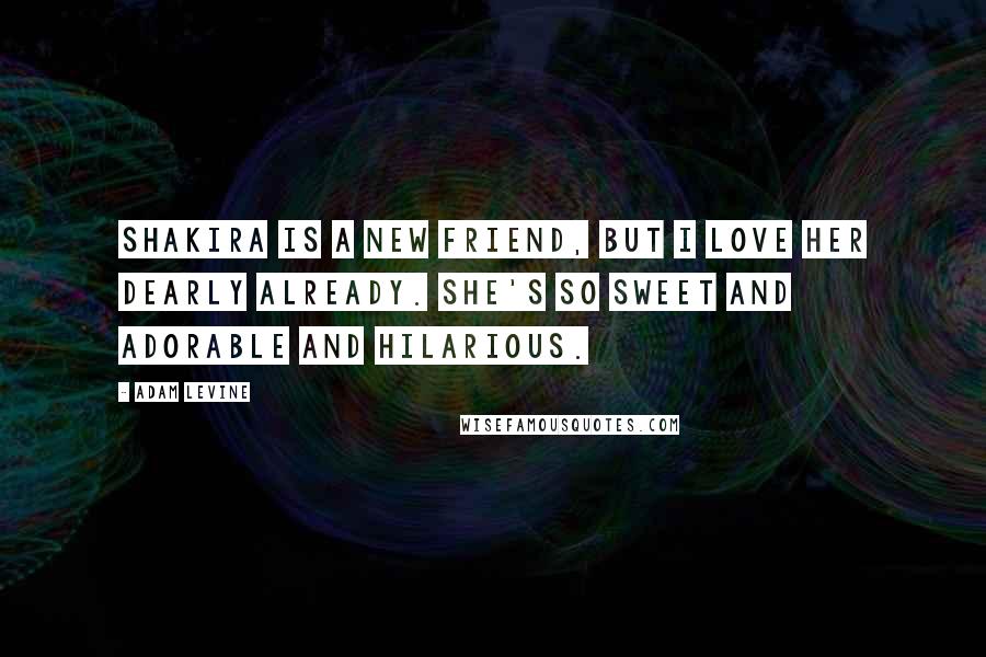 Adam Levine Quotes: Shakira is a new friend, but I love her dearly already. She's so sweet and adorable and hilarious.