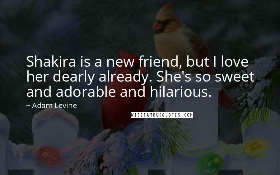 Adam Levine Quotes: Shakira is a new friend, but I love her dearly already. She's so sweet and adorable and hilarious.