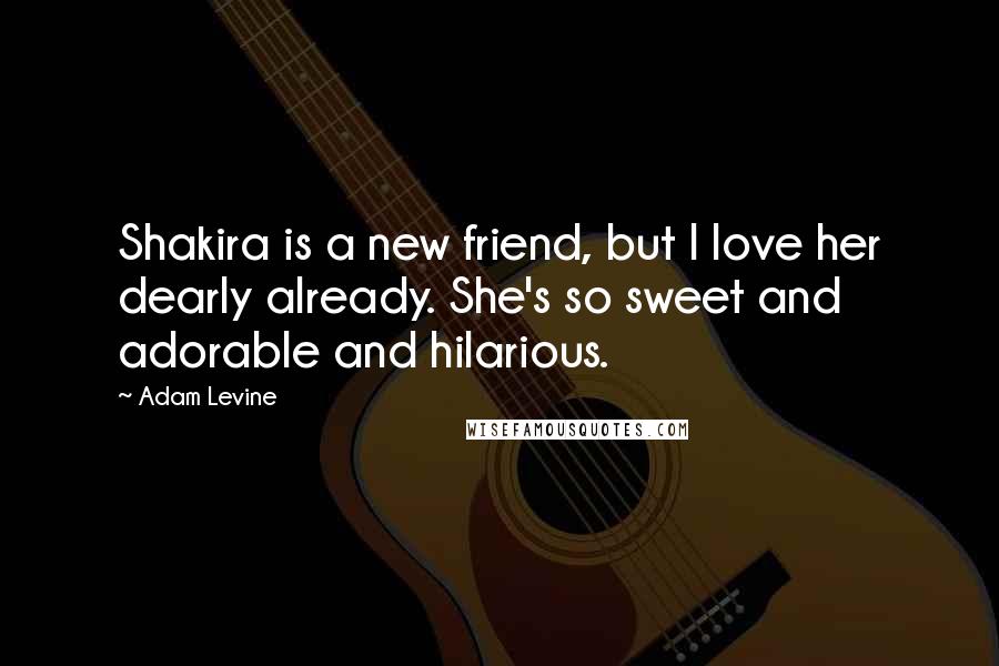 Adam Levine Quotes: Shakira is a new friend, but I love her dearly already. She's so sweet and adorable and hilarious.