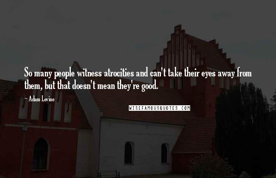 Adam Levine Quotes: So many people witness atrocities and can't take their eyes away from them, but that doesn't mean they're good.