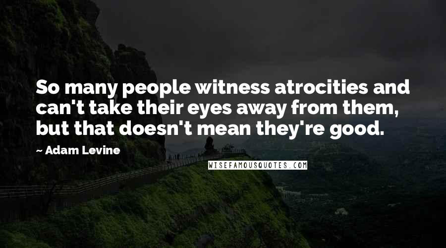 Adam Levine Quotes: So many people witness atrocities and can't take their eyes away from them, but that doesn't mean they're good.