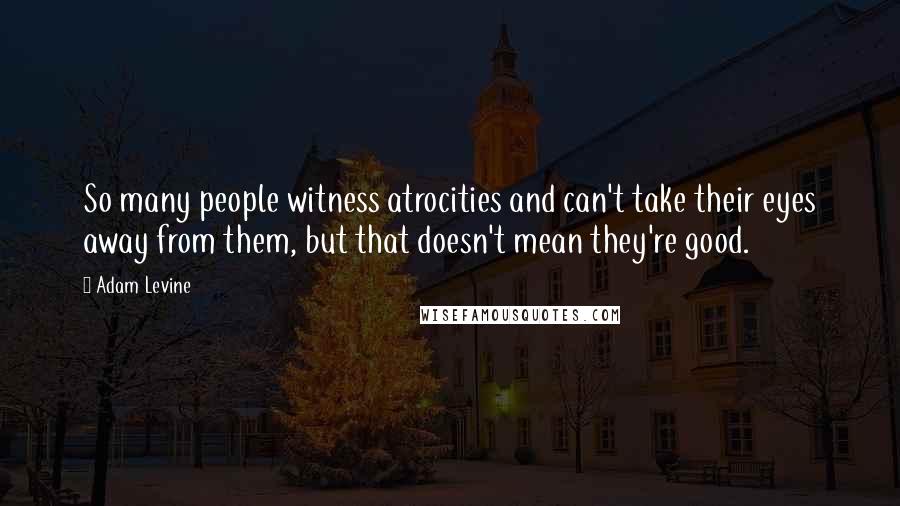 Adam Levine Quotes: So many people witness atrocities and can't take their eyes away from them, but that doesn't mean they're good.