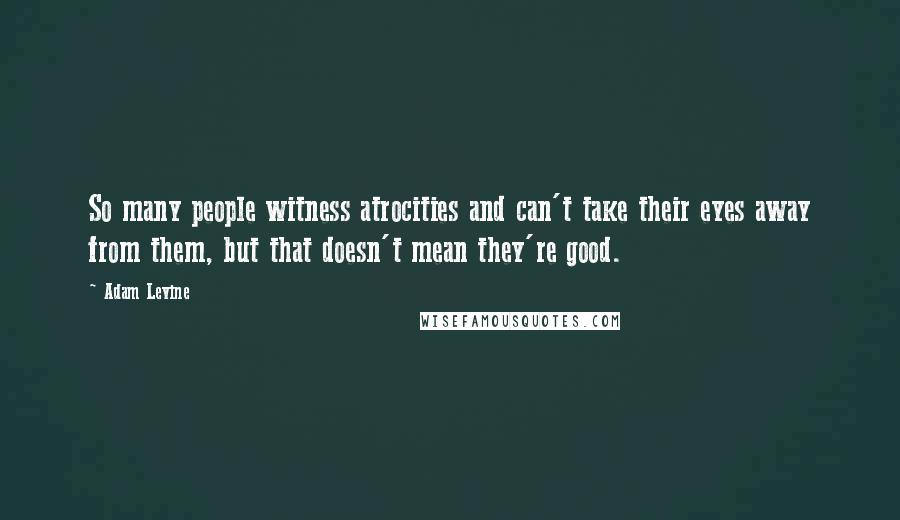 Adam Levine Quotes: So many people witness atrocities and can't take their eyes away from them, but that doesn't mean they're good.