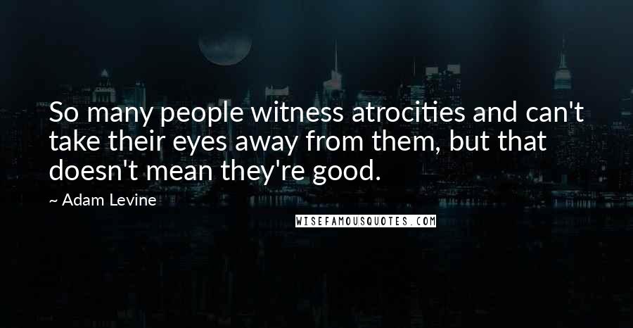 Adam Levine Quotes: So many people witness atrocities and can't take their eyes away from them, but that doesn't mean they're good.