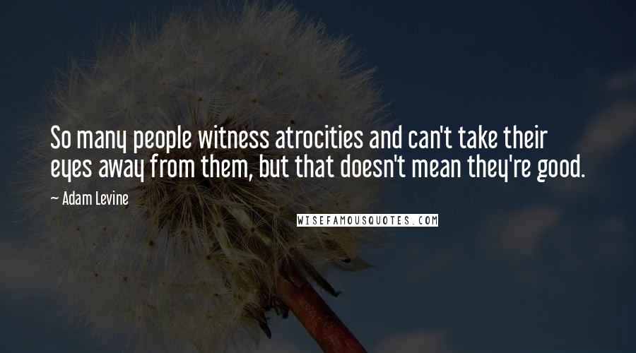 Adam Levine Quotes: So many people witness atrocities and can't take their eyes away from them, but that doesn't mean they're good.