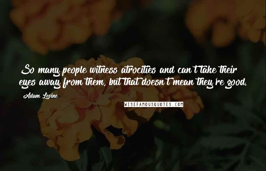 Adam Levine Quotes: So many people witness atrocities and can't take their eyes away from them, but that doesn't mean they're good.