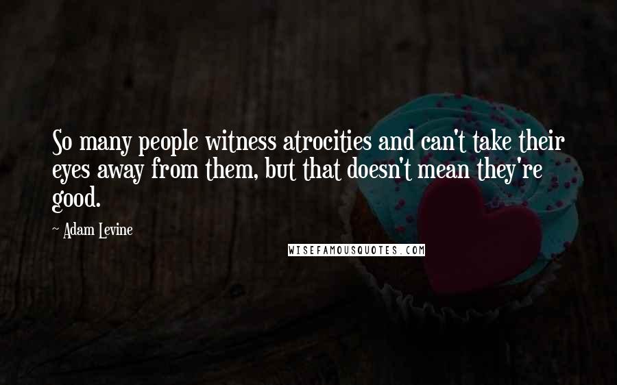 Adam Levine Quotes: So many people witness atrocities and can't take their eyes away from them, but that doesn't mean they're good.