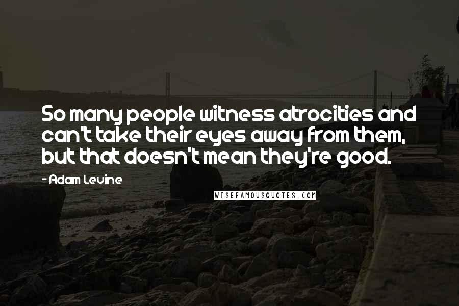 Adam Levine Quotes: So many people witness atrocities and can't take their eyes away from them, but that doesn't mean they're good.