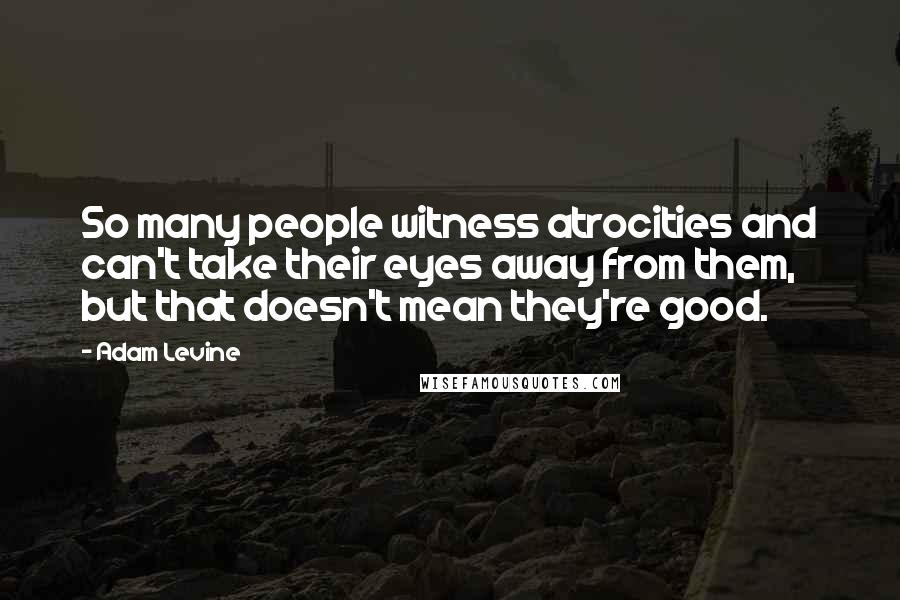 Adam Levine Quotes: So many people witness atrocities and can't take their eyes away from them, but that doesn't mean they're good.