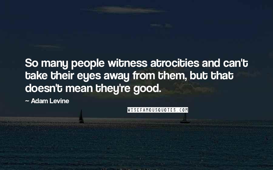 Adam Levine Quotes: So many people witness atrocities and can't take their eyes away from them, but that doesn't mean they're good.