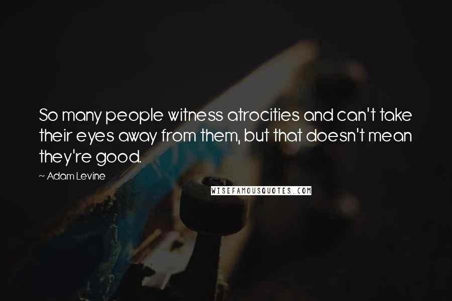 Adam Levine Quotes: So many people witness atrocities and can't take their eyes away from them, but that doesn't mean they're good.