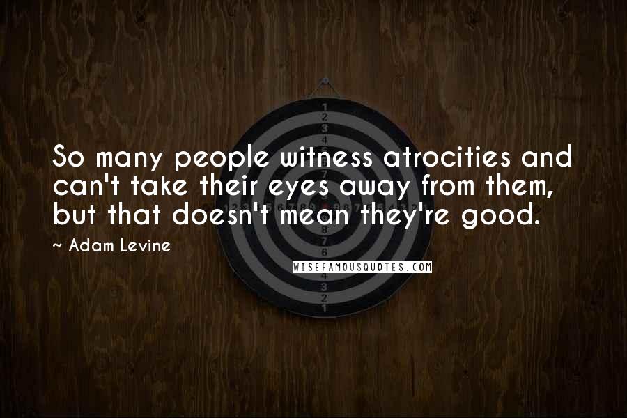 Adam Levine Quotes: So many people witness atrocities and can't take their eyes away from them, but that doesn't mean they're good.
