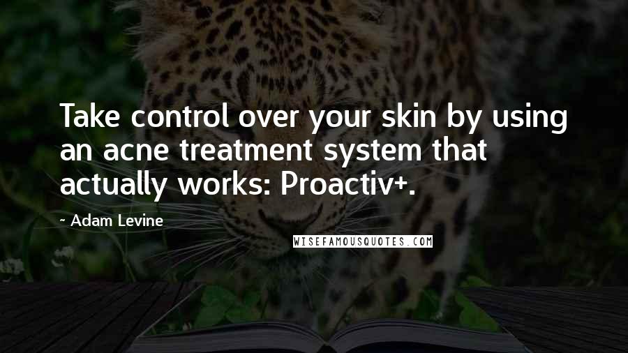 Adam Levine Quotes: Take control over your skin by using an acne treatment system that actually works: Proactiv+.