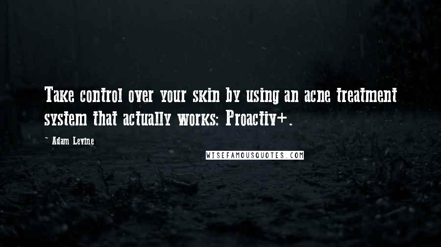 Adam Levine Quotes: Take control over your skin by using an acne treatment system that actually works: Proactiv+.
