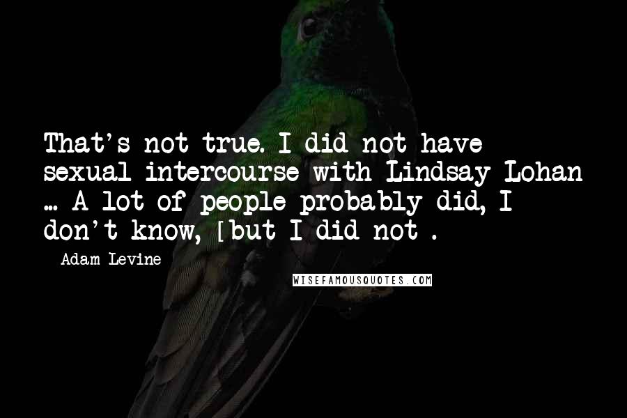 Adam Levine Quotes: That's not true. I did not have sexual intercourse with Lindsay Lohan ... A lot of people probably did, I don't know, [but I did not].