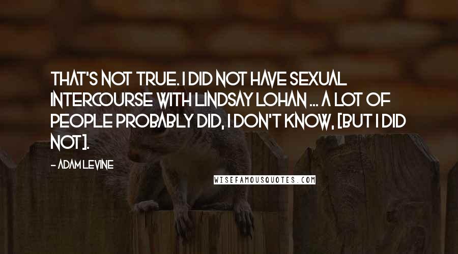 Adam Levine Quotes: That's not true. I did not have sexual intercourse with Lindsay Lohan ... A lot of people probably did, I don't know, [but I did not].