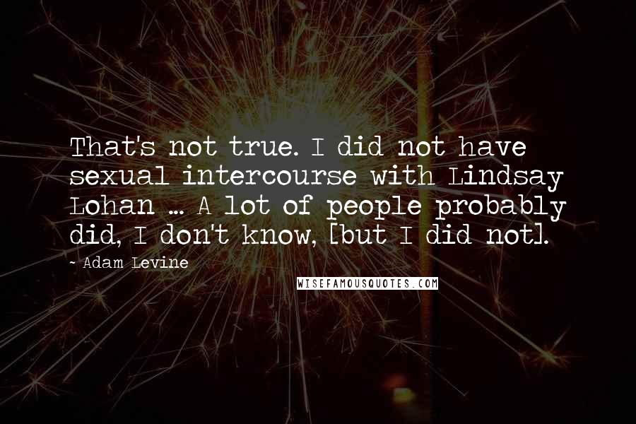 Adam Levine Quotes: That's not true. I did not have sexual intercourse with Lindsay Lohan ... A lot of people probably did, I don't know, [but I did not].