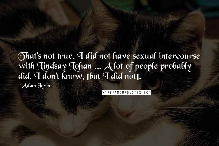Adam Levine Quotes: That's not true. I did not have sexual intercourse with Lindsay Lohan ... A lot of people probably did, I don't know, [but I did not].