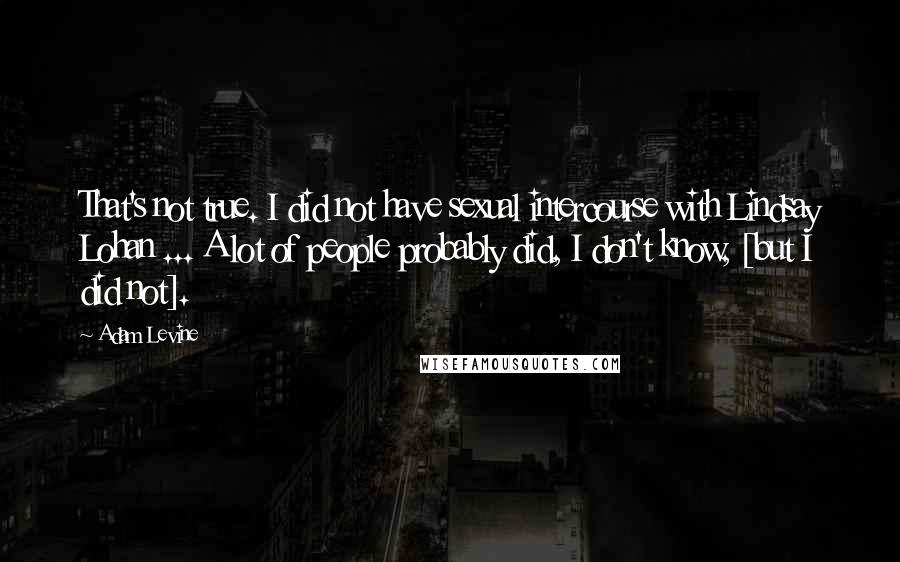 Adam Levine Quotes: That's not true. I did not have sexual intercourse with Lindsay Lohan ... A lot of people probably did, I don't know, [but I did not].