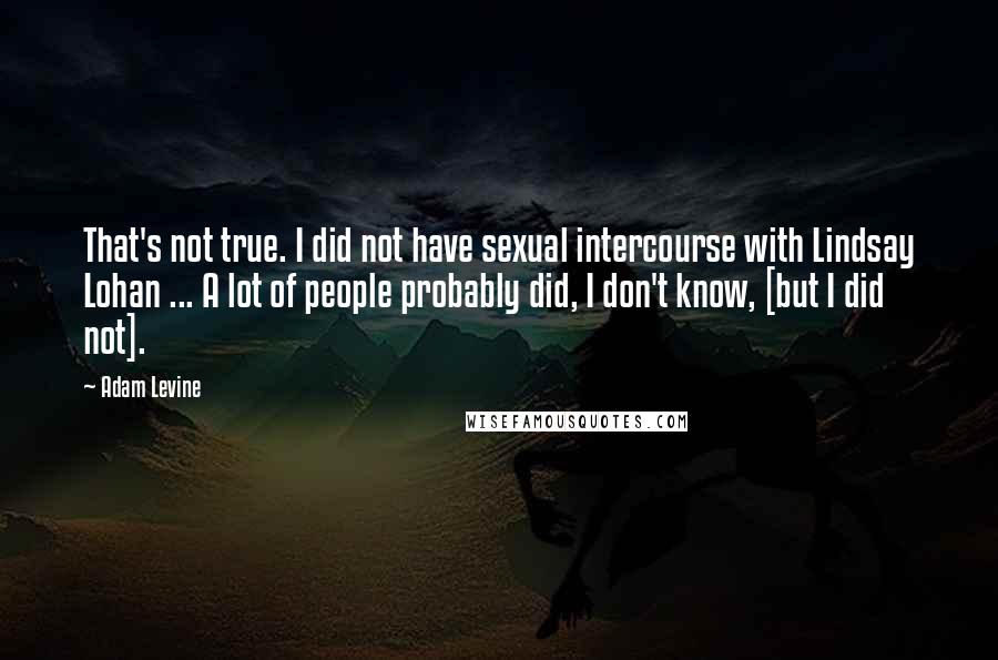 Adam Levine Quotes: That's not true. I did not have sexual intercourse with Lindsay Lohan ... A lot of people probably did, I don't know, [but I did not].