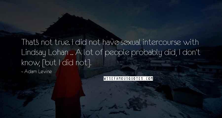 Adam Levine Quotes: That's not true. I did not have sexual intercourse with Lindsay Lohan ... A lot of people probably did, I don't know, [but I did not].