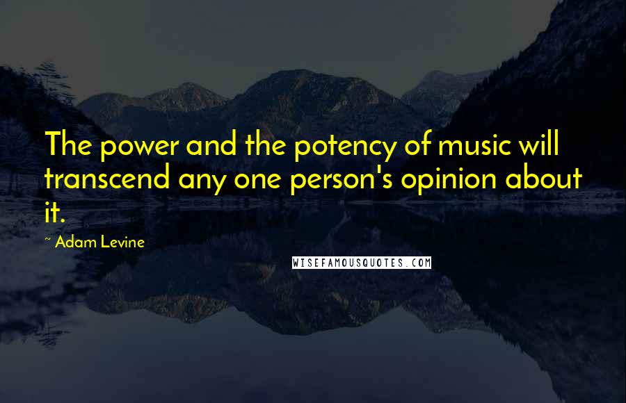 Adam Levine Quotes: The power and the potency of music will transcend any one person's opinion about it.