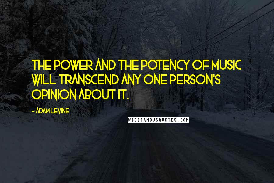 Adam Levine Quotes: The power and the potency of music will transcend any one person's opinion about it.