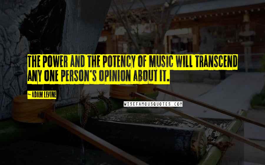 Adam Levine Quotes: The power and the potency of music will transcend any one person's opinion about it.