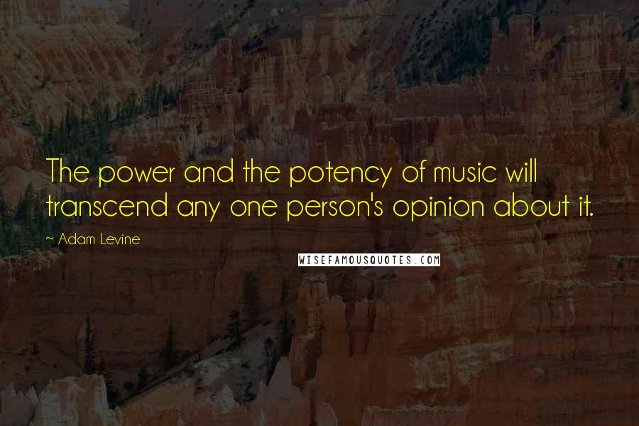 Adam Levine Quotes: The power and the potency of music will transcend any one person's opinion about it.