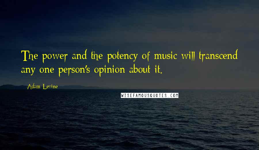 Adam Levine Quotes: The power and the potency of music will transcend any one person's opinion about it.