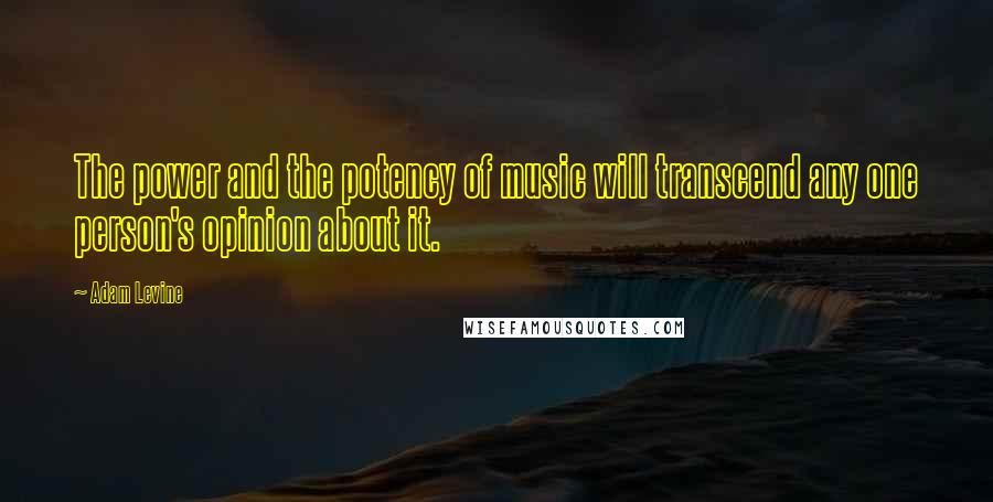 Adam Levine Quotes: The power and the potency of music will transcend any one person's opinion about it.