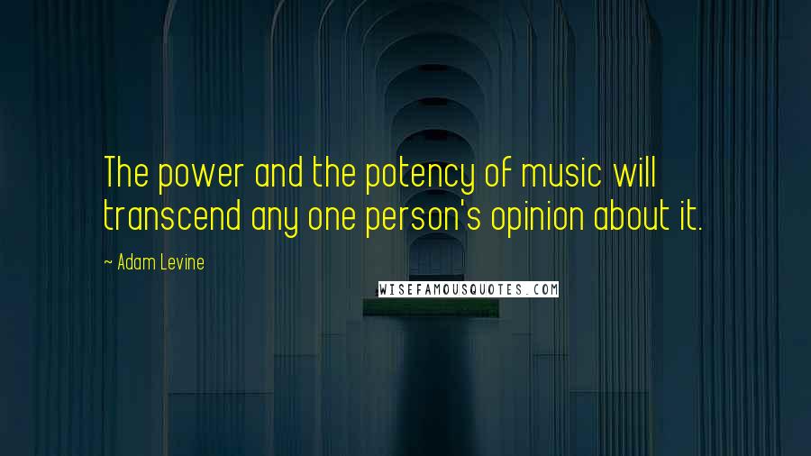 Adam Levine Quotes: The power and the potency of music will transcend any one person's opinion about it.