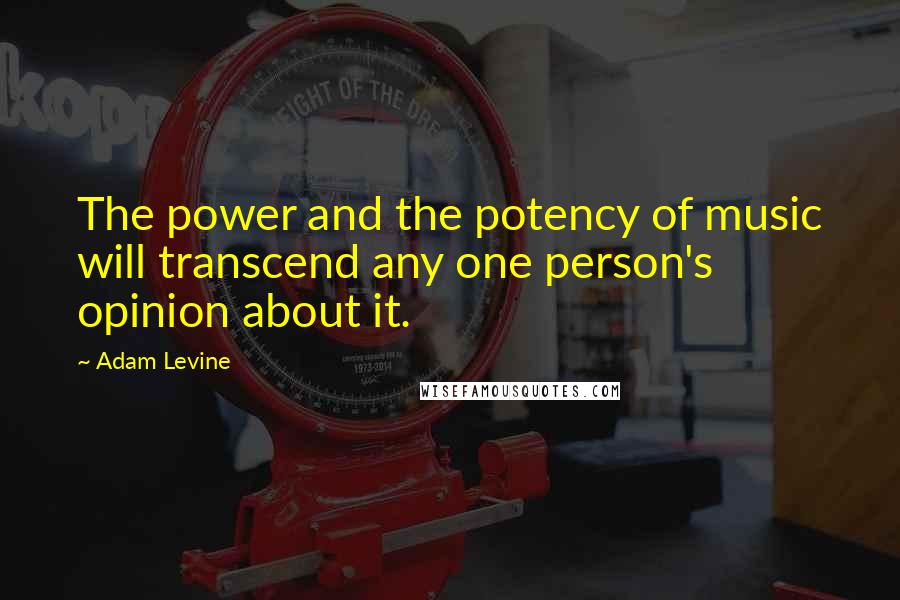 Adam Levine Quotes: The power and the potency of music will transcend any one person's opinion about it.