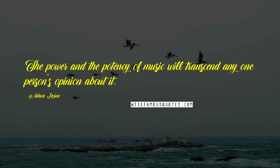 Adam Levine Quotes: The power and the potency of music will transcend any one person's opinion about it.