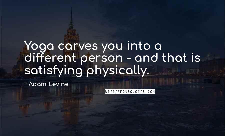 Adam Levine Quotes: Yoga carves you into a different person - and that is satisfying physically.