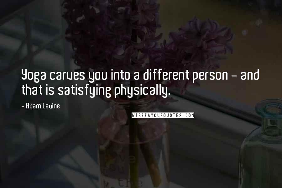 Adam Levine Quotes: Yoga carves you into a different person - and that is satisfying physically.