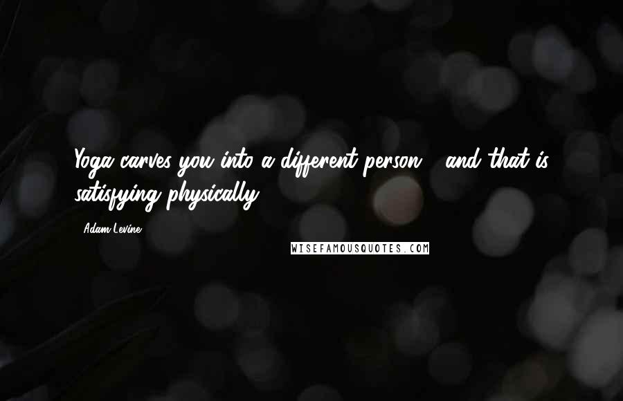 Adam Levine Quotes: Yoga carves you into a different person - and that is satisfying physically.