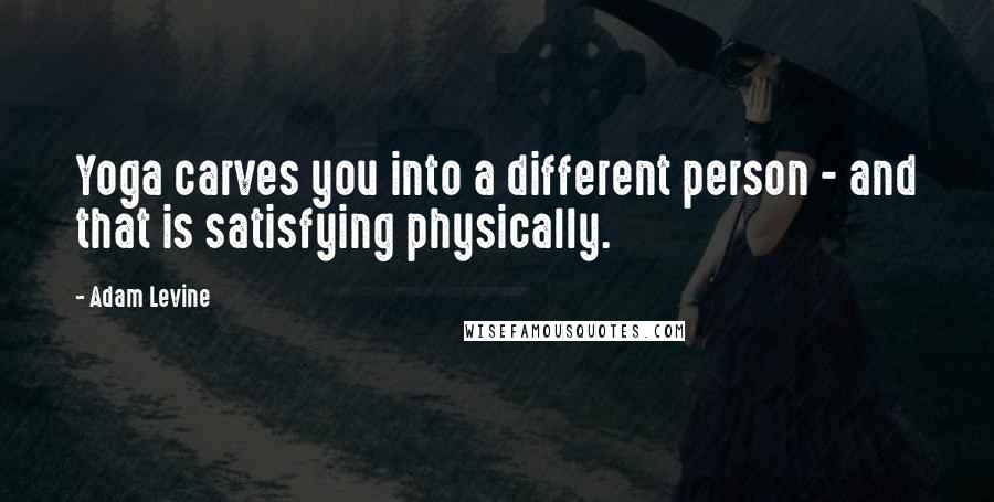 Adam Levine Quotes: Yoga carves you into a different person - and that is satisfying physically.