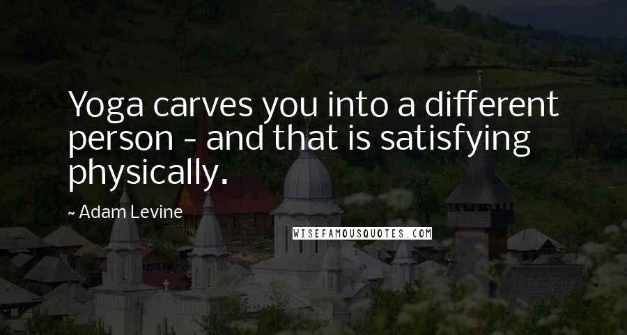 Adam Levine Quotes: Yoga carves you into a different person - and that is satisfying physically.