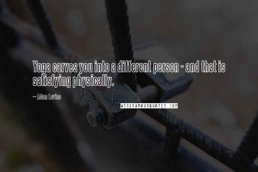 Adam Levine Quotes: Yoga carves you into a different person - and that is satisfying physically.