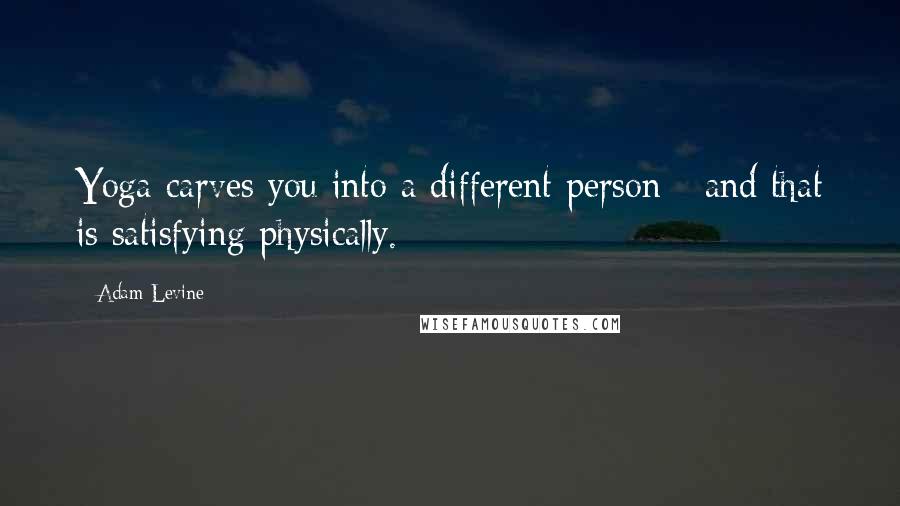 Adam Levine Quotes: Yoga carves you into a different person - and that is satisfying physically.