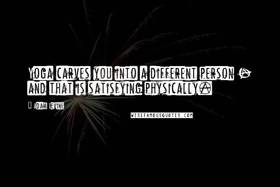 Adam Levine Quotes: Yoga carves you into a different person - and that is satisfying physically.