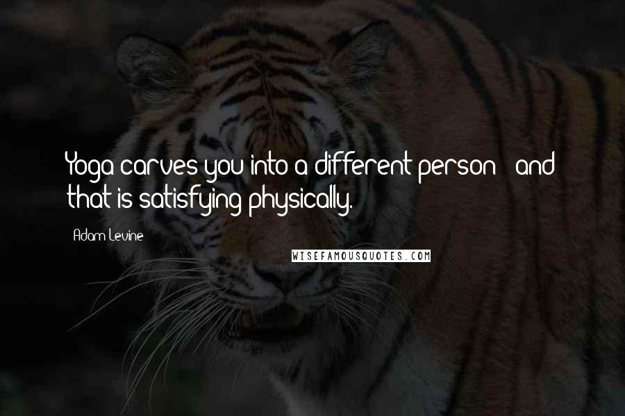 Adam Levine Quotes: Yoga carves you into a different person - and that is satisfying physically.