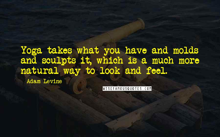 Adam Levine Quotes: Yoga takes what you have and molds and sculpts it, which is a much more natural way to look and feel.